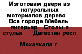 Изготовим двери из натуральных материалов(дерево) - Все города Мебель, интерьер » Столы и стулья   . Дагестан респ.,Махачкала г.